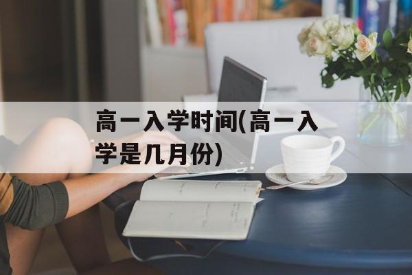 高一入学时间(高一入学是几月份)-第1张图片-