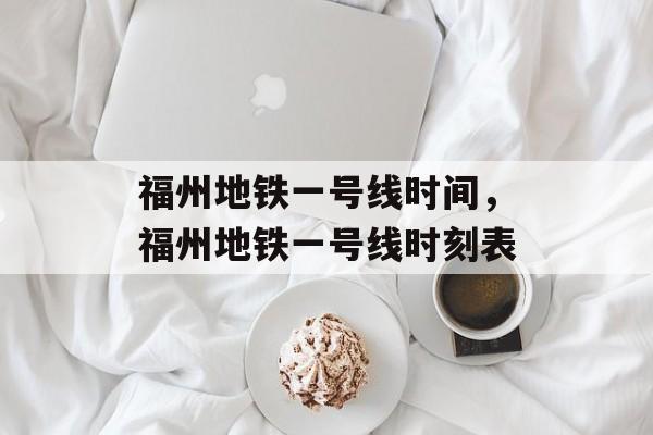 福州地铁一号线时间，福州地铁一号线时刻表-第1张图片-