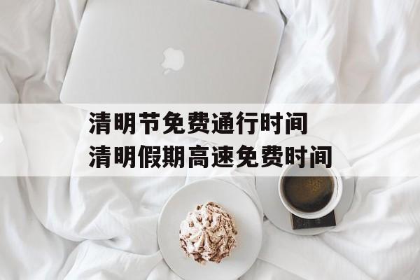 清明节免费通行时间 清明假期高速免费时间-第1张图片-