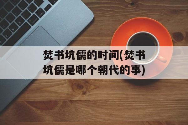 焚书坑儒的时间(焚书坑儒是哪个朝代的事)-第1张图片-