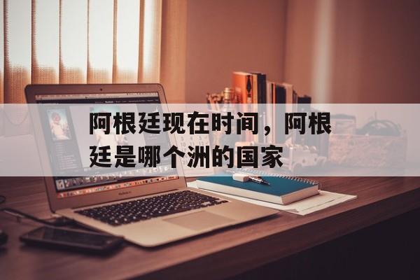 阿根廷现在时间，阿根廷是哪个洲的国家-第1张图片-