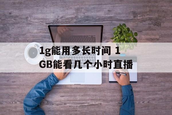 1g能用多长时间 1GB能看几个小时直播-第1张图片-