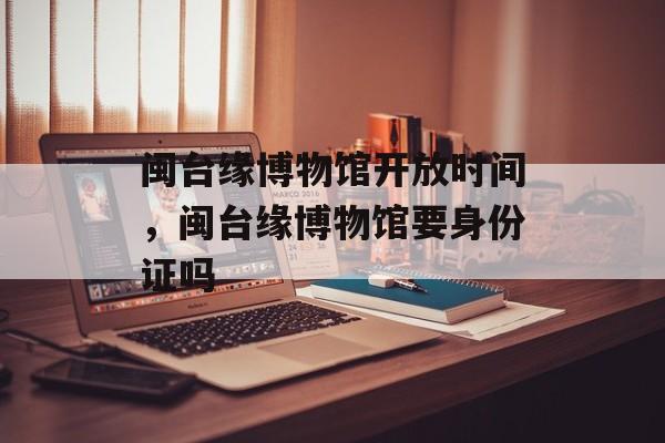 闽台缘博物馆开放时间，闽台缘博物馆要身份证吗-第1张图片-