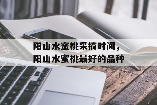 阳山水蜜桃采摘时间，阳山水蜜桃最好的品种-第1张图片-