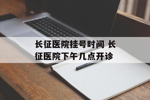 长征医院挂号时间 长征医院下午几点开诊-第1张图片-