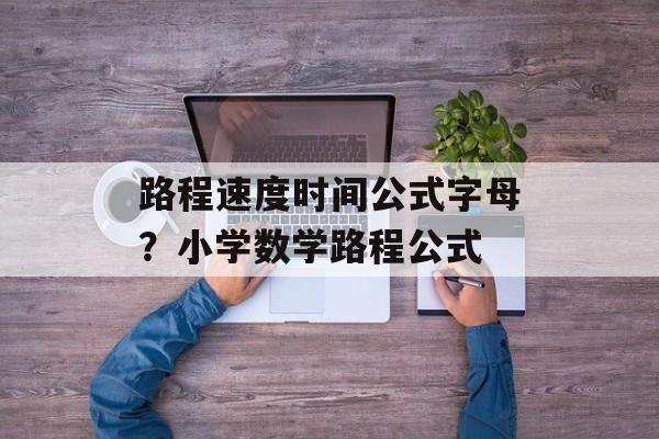 路程速度时间公式字母？小学数学路程公式-第1张图片-
