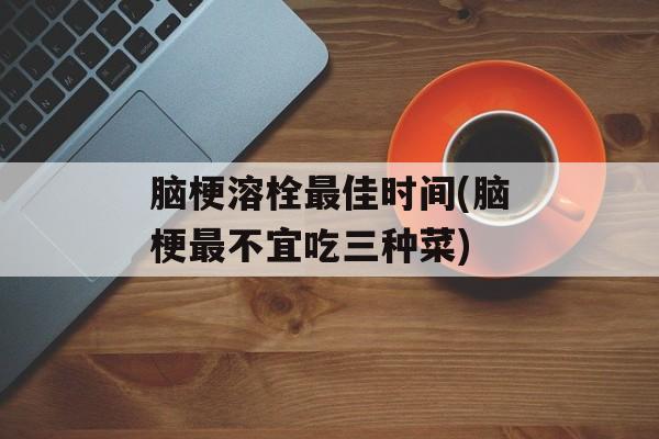 脑梗溶栓最佳时间(脑梗最不宜吃三种菜)-第1张图片-