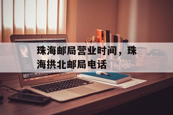 珠海邮局营业时间，珠海拱北邮局电话-第1张图片-