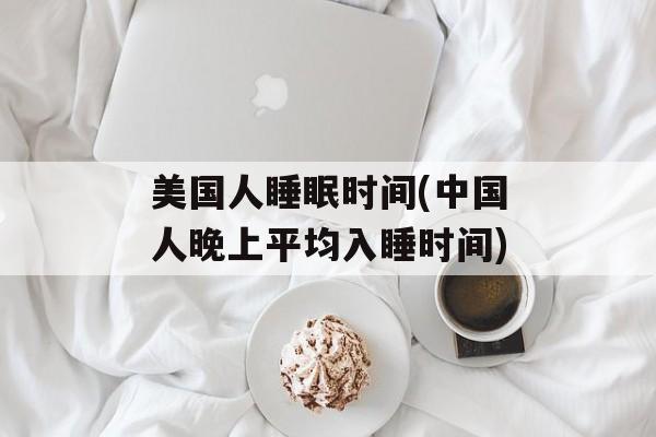 美国人睡眠时间(中国人晚上平均入睡时间)-第1张图片-