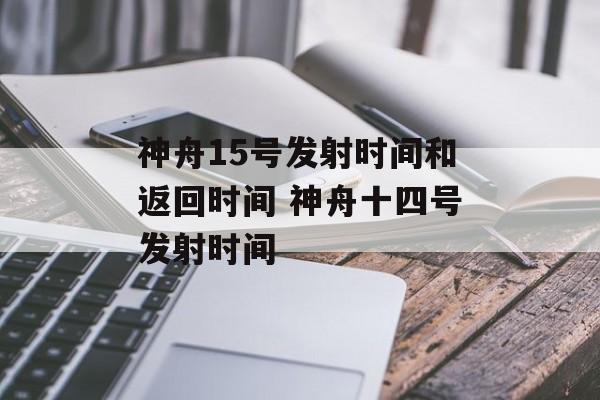 神舟15号发射时间和返回时间 神舟十四号发射时间-第1张图片-
