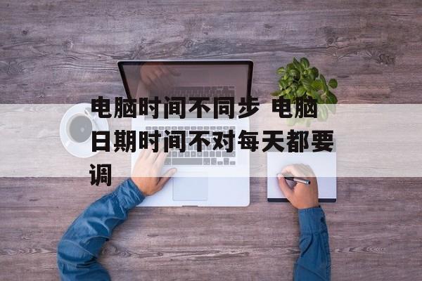 电脑时间不同步 电脑日期时间不对每天都要调-第1张图片-