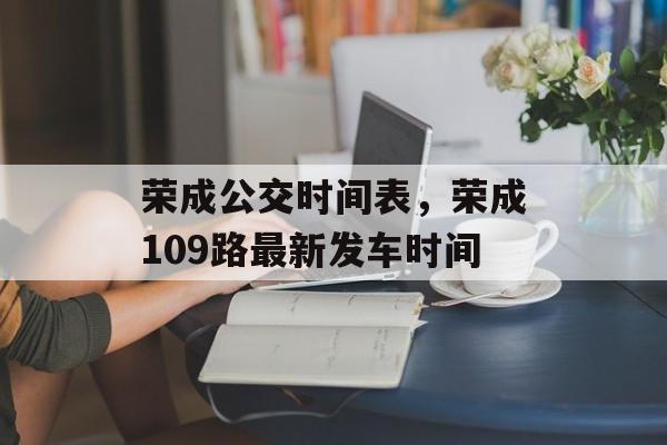 荣成公交时间表，荣成109路最新发车时间-第1张图片-