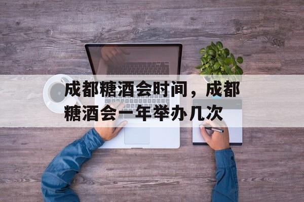 成都糖酒会时间，成都糖酒会一年举办几次-第1张图片-