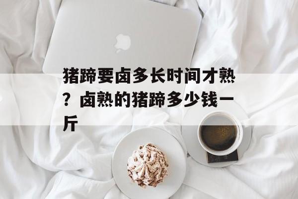 猪蹄要卤多长时间才熟？卤熟的猪蹄多少钱一斤-第1张图片-
