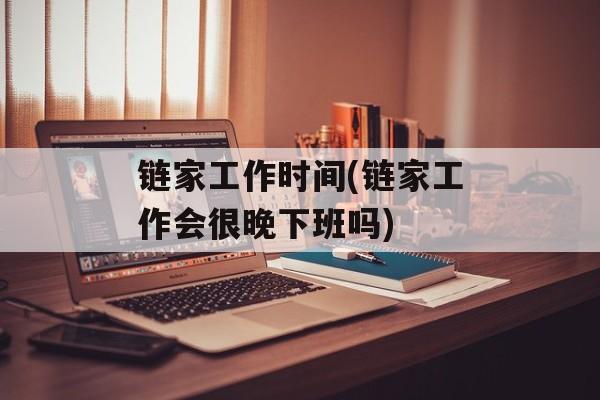 链家工作时间(链家工作会很晚下班吗)-第1张图片-