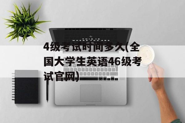 4级考试时间多久(全国大学生英语46级考试官网)-第1张图片-