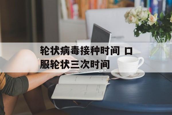 轮状病毒接种时间 口服轮状三次时间-第1张图片-