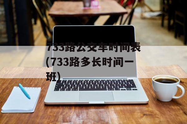 733路公交车时间表(733路多长时间一班)-第1张图片-