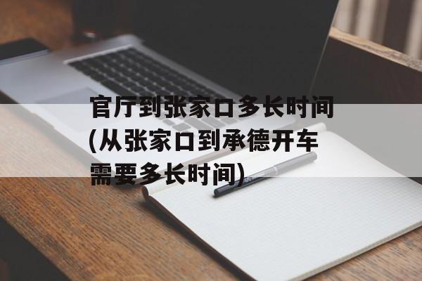 官厅到张家口多长时间(从张家口到承德开车需要多长时间)-第1张图片-