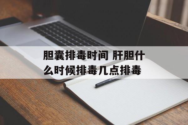 胆囊排毒时间 肝胆什么时候排毒几点排毒-第1张图片-