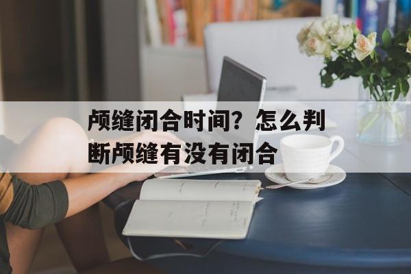 颅缝闭合时间？怎么判断颅缝有没有闭合-第1张图片-