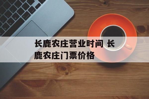 长鹿农庄营业时间 长鹿农庄门票价格-第1张图片-
