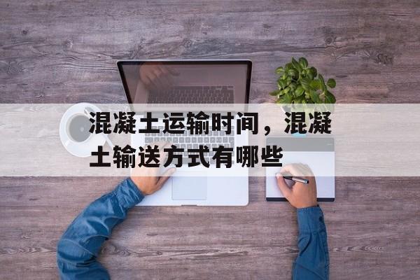 混凝土运输时间，混凝土输送方式有哪些-第1张图片-