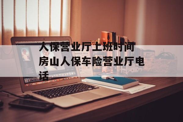 人保营业厅上班时间 房山人保车险营业厅电话-第1张图片-