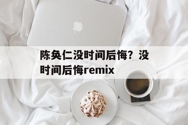 陈奂仁没时间后悔？没时间后悔remix-第1张图片-
