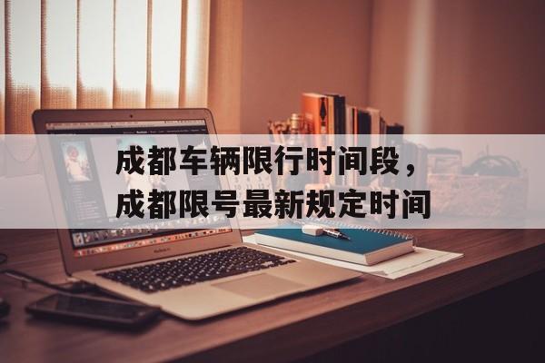 成都车辆限行时间段，成都限号最新规定时间-第1张图片-