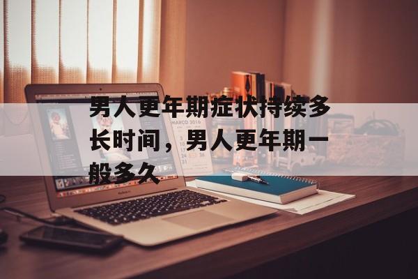 男人更年期症状持续多长时间，男人更年期一般多久-第1张图片-