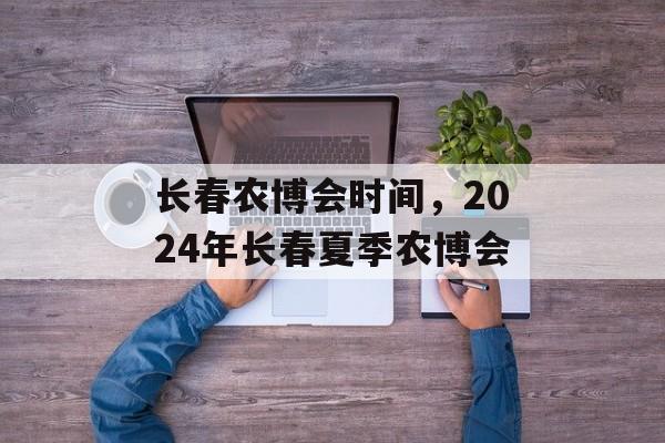 长春农博会时间，2024年长春夏季农博会-第1张图片-