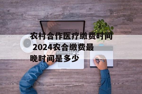 农村合作医疗缴费时间 2024农合缴费最晚时间是多少-第1张图片-