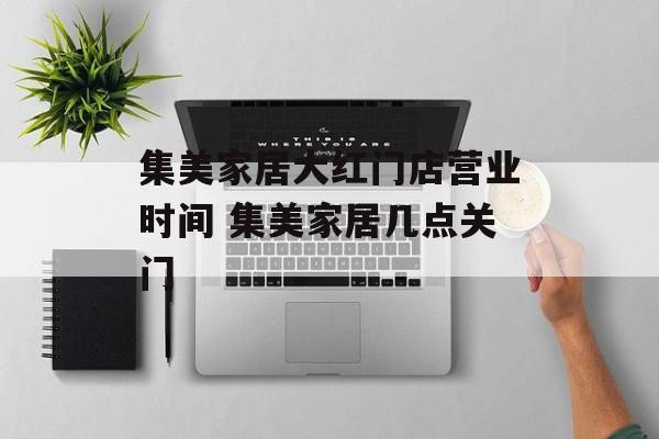 集美家居大红门店营业时间 集美家居几点关门-第1张图片-