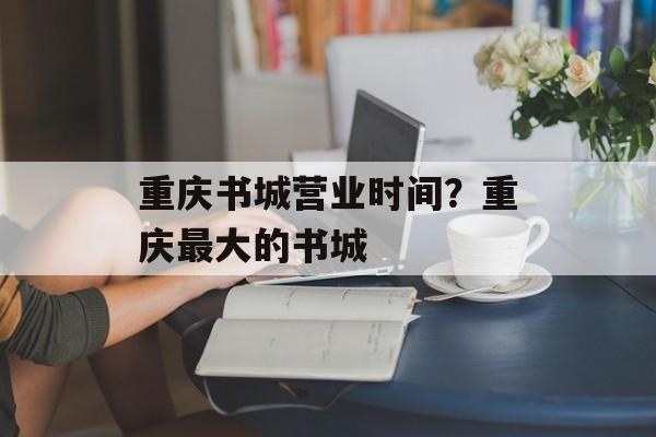 重庆书城营业时间？重庆最大的书城-第1张图片-