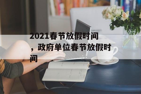 2021春节放假时间，政府单位春节放假时间-第1张图片-