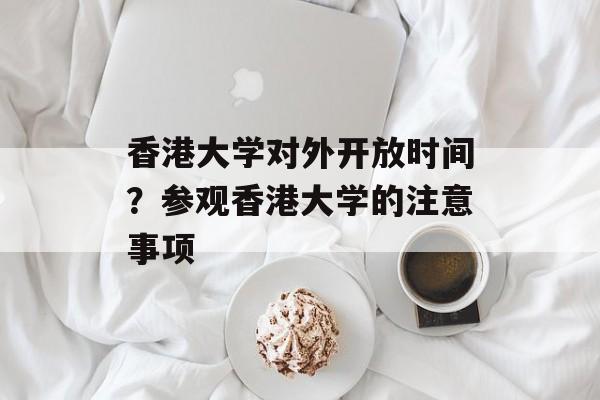 香港大学对外开放时间？参观香港大学的注意事项-第1张图片-