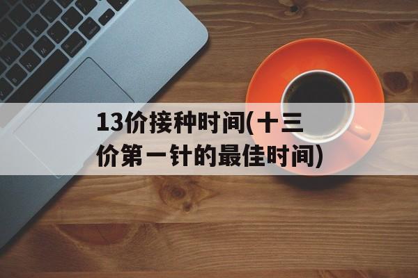 13价接种时间(十三价第一针的最佳时间)-第1张图片-