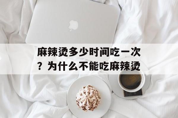 麻辣烫多少时间吃一次？为什么不能吃麻辣烫-第1张图片-