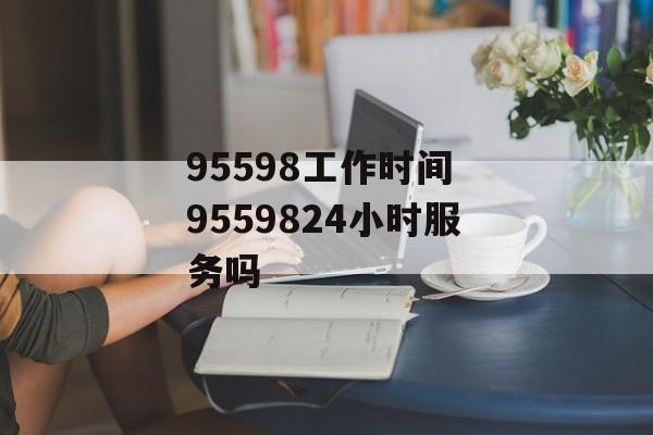 95598工作时间 9559824小时服务吗-第1张图片-