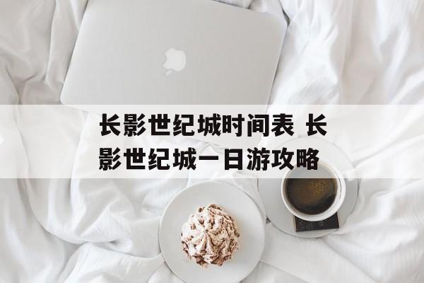 长影世纪城时间表 长影世纪城一日游攻略-第1张图片-