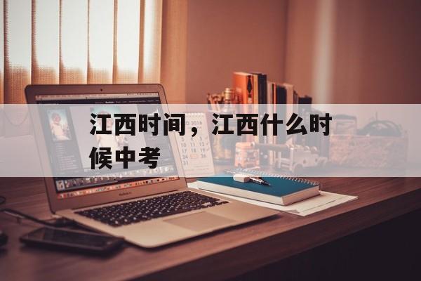 江西时间，江西什么时候中考-第1张图片-