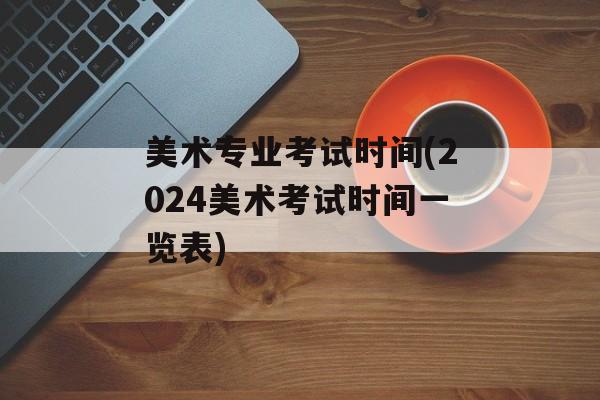 美术专业考试时间(2024美术考试时间一览表)-第1张图片-