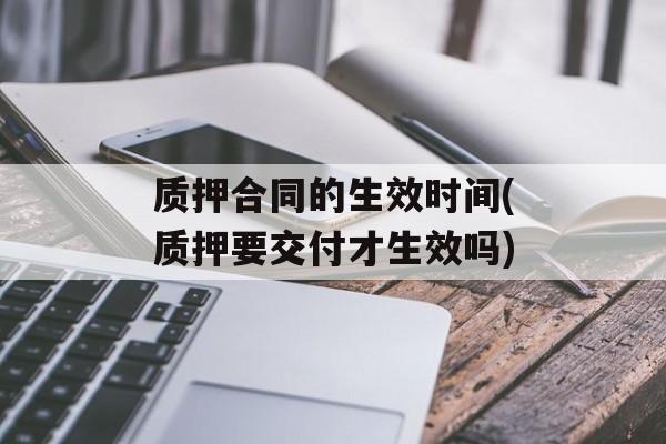 质押合同的生效时间(质押要交付才生效吗)-第1张图片-