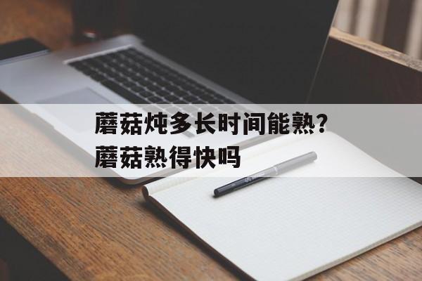 蘑菇炖多长时间能熟？蘑菇熟得快吗-第1张图片-