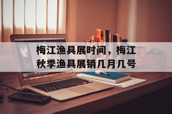 梅江渔具展时间，梅江秋季渔具展销几月几号-第1张图片-