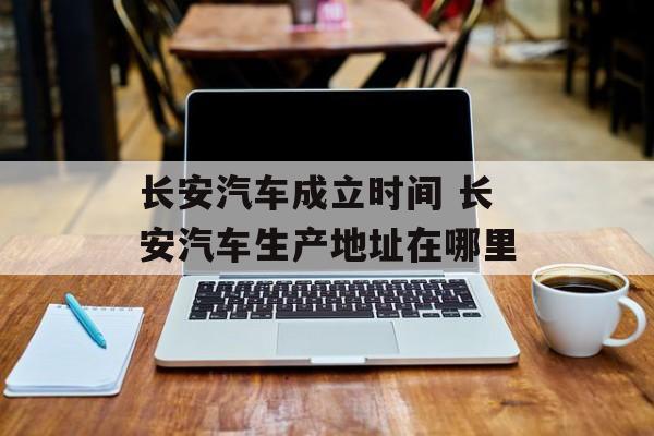 长安汽车成立时间 长安汽车生产地址在哪里-第1张图片-