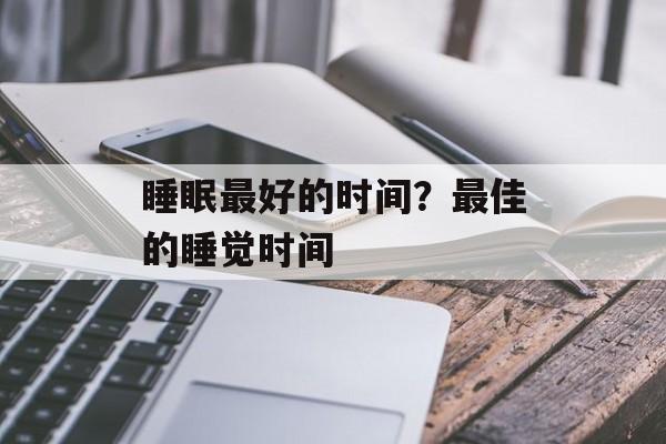 睡眠最好的时间？最佳的睡觉时间-第1张图片-