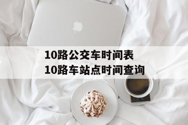 10路公交车时间表 10路车站点时间查询-第1张图片-