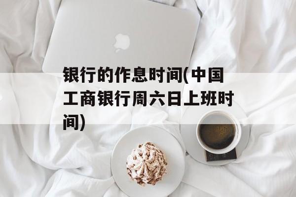 银行的作息时间(中国工商银行周六日上班时间)-第1张图片-